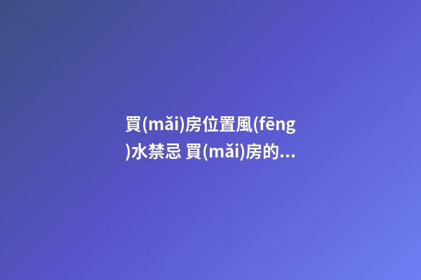 買(mǎi)房位置風(fēng)水禁忌 買(mǎi)房的時(shí)候要注意啥